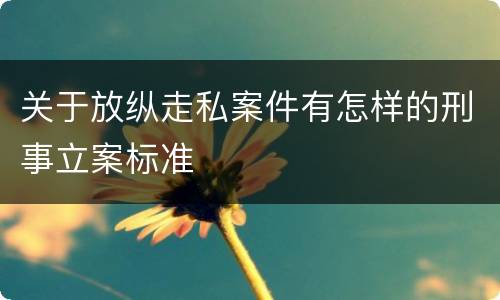 关于放纵走私案件有怎样的刑事立案标准