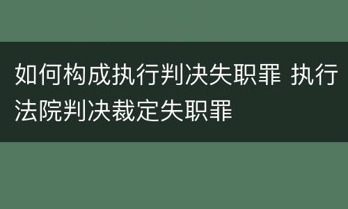如何构成执行判决失职罪 执行法院判决裁定失职罪