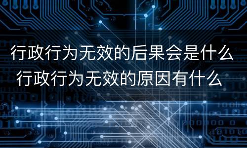 行政行为无效的后果会是什么 行政行为无效的原因有什么