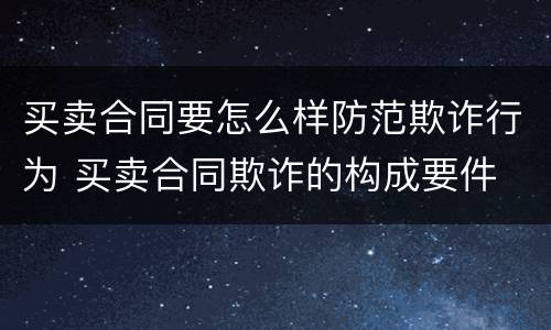 买卖合同要怎么样防范欺诈行为 买卖合同欺诈的构成要件