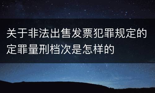 关于非法出售发票犯罪规定的定罪量刑档次是怎样的