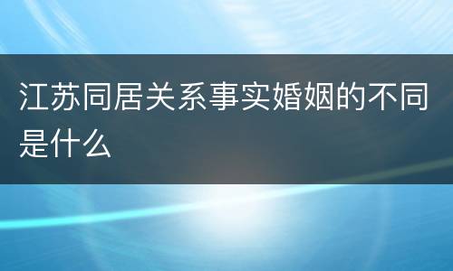 江苏同居关系事实婚姻的不同是什么