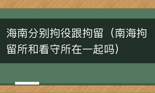 海南分别拘役跟拘留（南海拘留所和看守所在一起吗）
