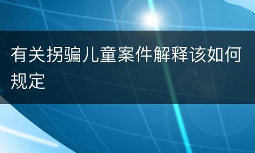 有关拐骗儿童案件解释该如何规定