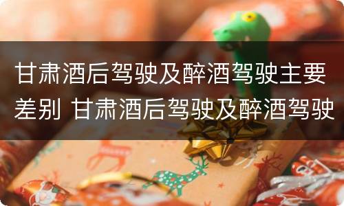 甘肃酒后驾驶及醉酒驾驶主要差别 甘肃酒后驾驶及醉酒驾驶主要差别在哪