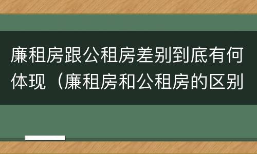 廉租房跟公租房差别到底有何体现（廉租房和公租房的区别到底是什么）