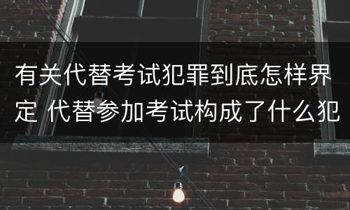有关代替考试犯罪到底怎样界定 代替参加考试构成了什么犯罪