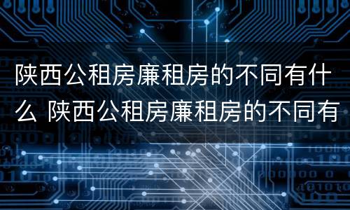 陕西公租房廉租房的不同有什么 陕西公租房廉租房的不同有什么区别