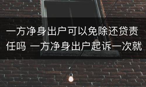 一方净身出户可以免除还贷责任吗 一方净身出户起诉一次就能离吗?