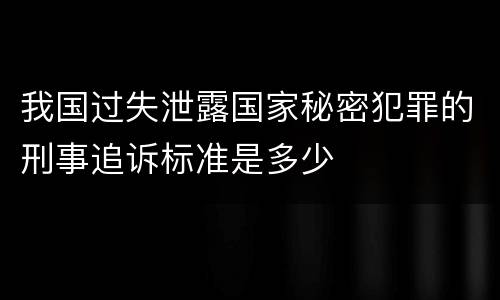 我国过失泄露国家秘密犯罪的刑事追诉标准是多少