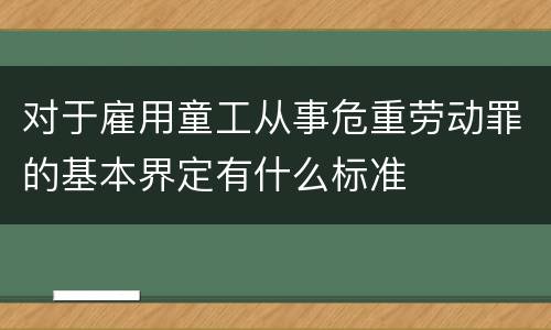 对于雇用童工从事危重劳动罪的基本界定有什么标准