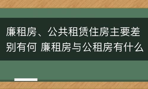 廉租房、公共租赁住房主要差别有何 廉租房与公租房有什么不同