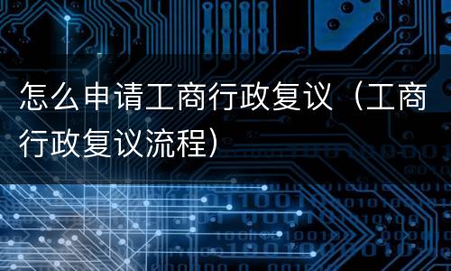 怎么申请工商行政复议（工商行政复议流程）