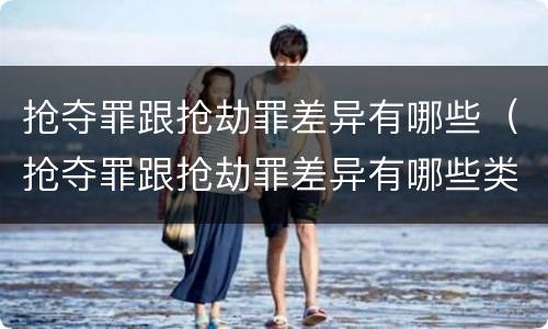 抢夺罪跟抢劫罪差异有哪些（抢夺罪跟抢劫罪差异有哪些类型）