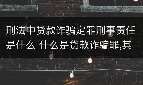 刑法中贷款诈骗定罪刑事责任是什么 什么是贷款诈骗罪,其犯罪构成是什么