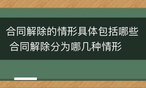 合同解除的情形具体包括哪些 合同解除分为哪几种情形