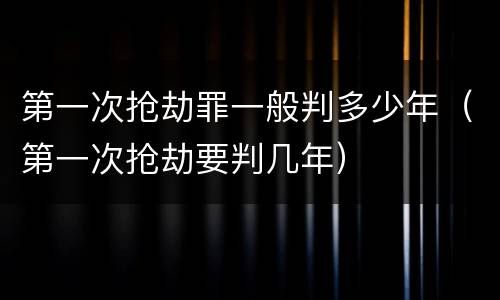第一次抢劫罪一般判多少年（第一次抢劫要判几年）