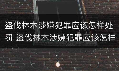 盗伐林木涉嫌犯罪应该怎样处罚 盗伐林木涉嫌犯罪应该怎样处罚他人
