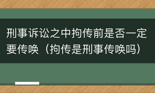 刑事诉讼之中拘传前是否一定要传唤（拘传是刑事传唤吗）