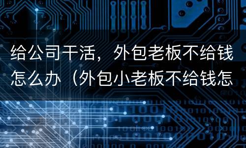 给公司干活，外包老板不给钱怎么办（外包小老板不给钱怎么办）