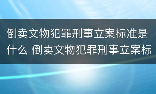 倒卖文物犯罪刑事立案标准是什么 倒卖文物犯罪刑事立案标准是什么意思