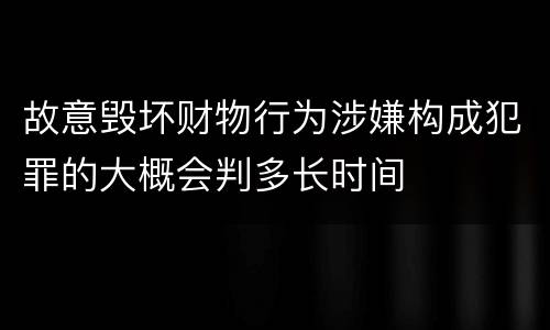 故意毁坏财物行为涉嫌构成犯罪的大概会判多长时间