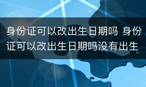 身份证可以改出生日期吗 身份证可以改出生日期吗没有出生证明