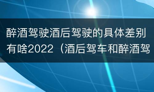 醉酒驾驶酒后驾驶的具体差别有啥2022（酒后驾车和醉酒驾驶）