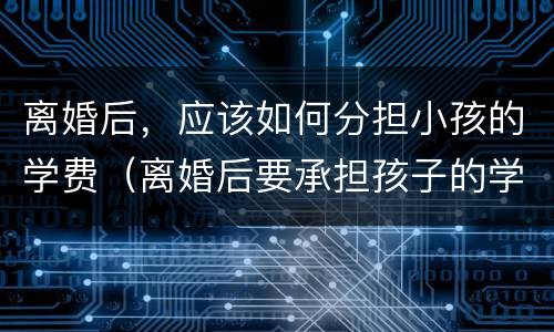 离婚后，应该如何分担小孩的学费（离婚后要承担孩子的学费吗?）