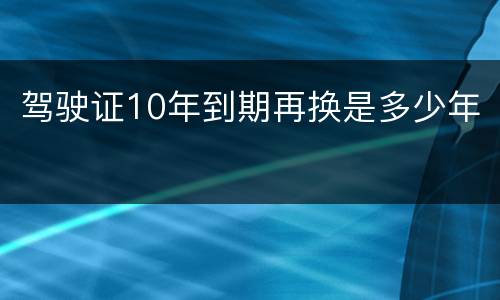 驾驶证10年到期再换是多少年