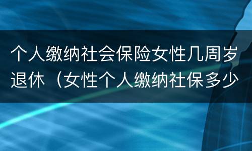 个人缴纳社会保险女性几周岁退休（女性个人缴纳社保多少岁退休）