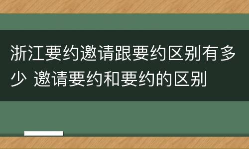 浙江要约邀请跟要约区别有多少 邀请要约和要约的区别