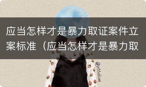 应当怎样才是暴力取证案件立案标准（应当怎样才是暴力取证案件立案标准呢）