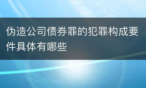 伪造公司债券罪的犯罪构成要件具体有哪些