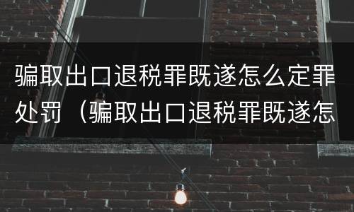 骗取出口退税罪既遂怎么定罪处罚（骗取出口退税罪既遂怎么定罪处罚标准）