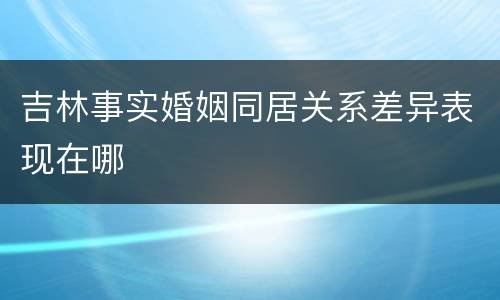 吉林事实婚姻同居关系差异表现在哪
