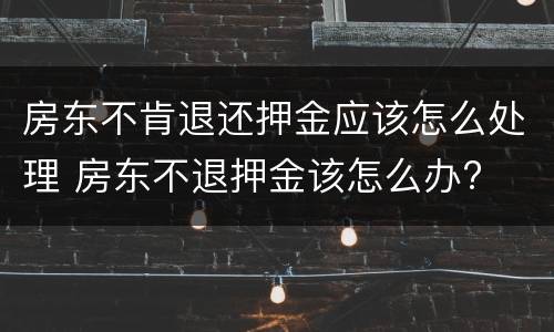 房东不肯退还押金应该怎么处理 房东不退押金该怎么办?