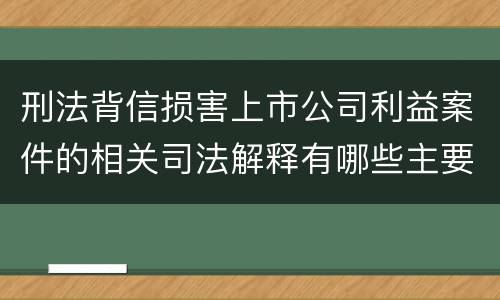 刑法背信损害上市公司利益案件的相关司法解释有哪些主要规定