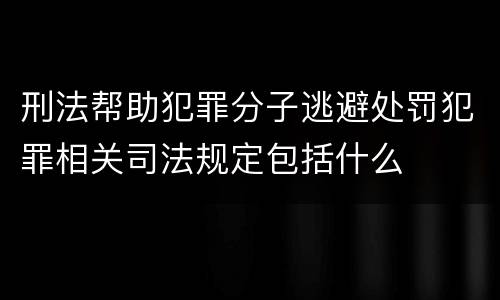 刑法帮助犯罪分子逃避处罚犯罪相关司法规定包括什么