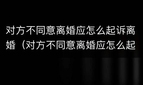 对方不同意离婚应怎么起诉离婚（对方不同意离婚应怎么起诉离婚案件）
