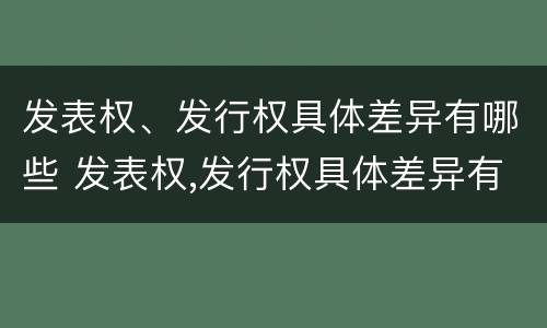 发表权、发行权具体差异有哪些 发表权,发行权具体差异有哪些方面