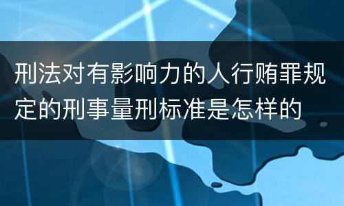 刑法对有影响力的人行贿罪规定的刑事量刑标准是怎样的
