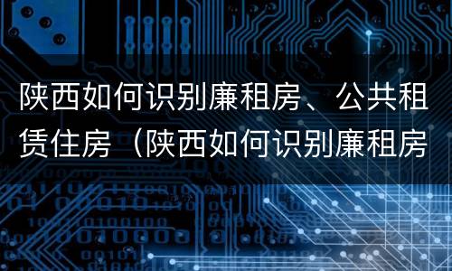陕西如何识别廉租房、公共租赁住房（陕西如何识别廉租房,公共租赁住房的标准）