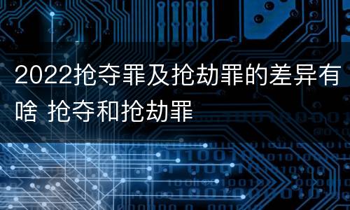 2022抢夺罪及抢劫罪的差异有啥 抢夺和抢劫罪