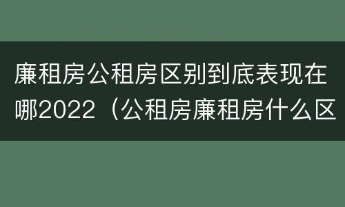 廉租房公租房区别到底表现在哪2022（公租房廉租房什么区别）