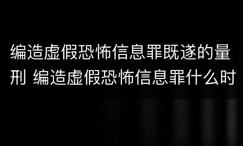 编造虚假恐怖信息罪既遂的量刑 编造虚假恐怖信息罪什么时候立法
