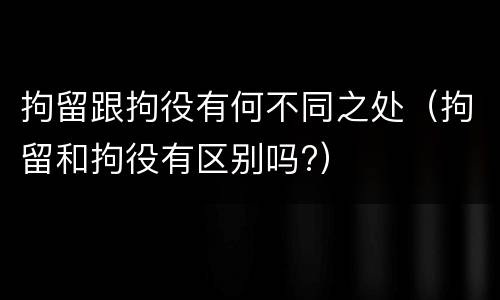 拘留跟拘役有何不同之处（拘留和拘役有区别吗?）