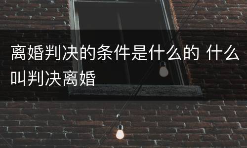 离婚判决的条件是什么的 什么叫判决离婚
