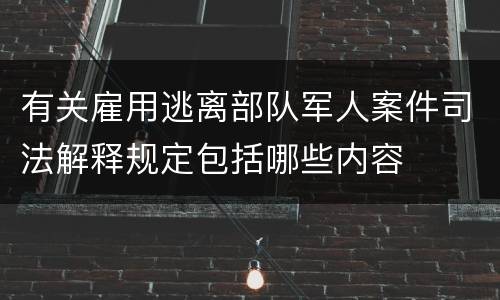 有关雇用逃离部队军人案件司法解释规定包括哪些内容