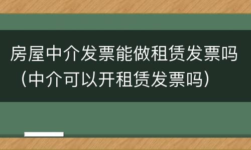 房屋中介发票能做租赁发票吗（中介可以开租赁发票吗）